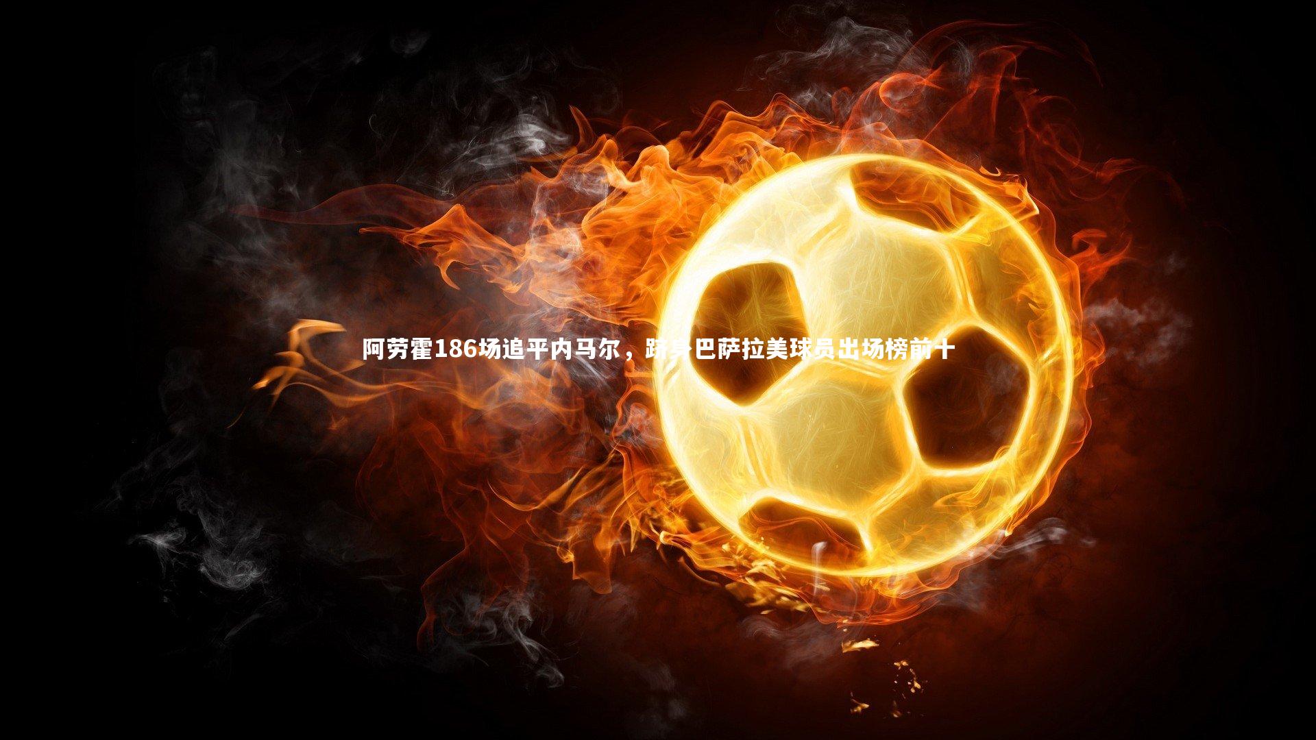 fb体育-阿劳霍186场追平内马尔，跻身巴萨拉美球员出场榜前十