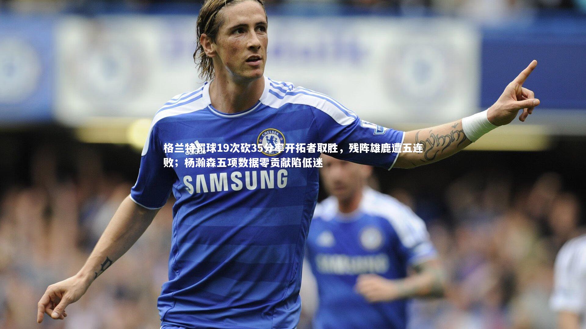 格兰特罚球19次砍35分率开拓者取胜,残阵雄鹿遭五连败;杨瀚森五项数据零贡献陷低迷