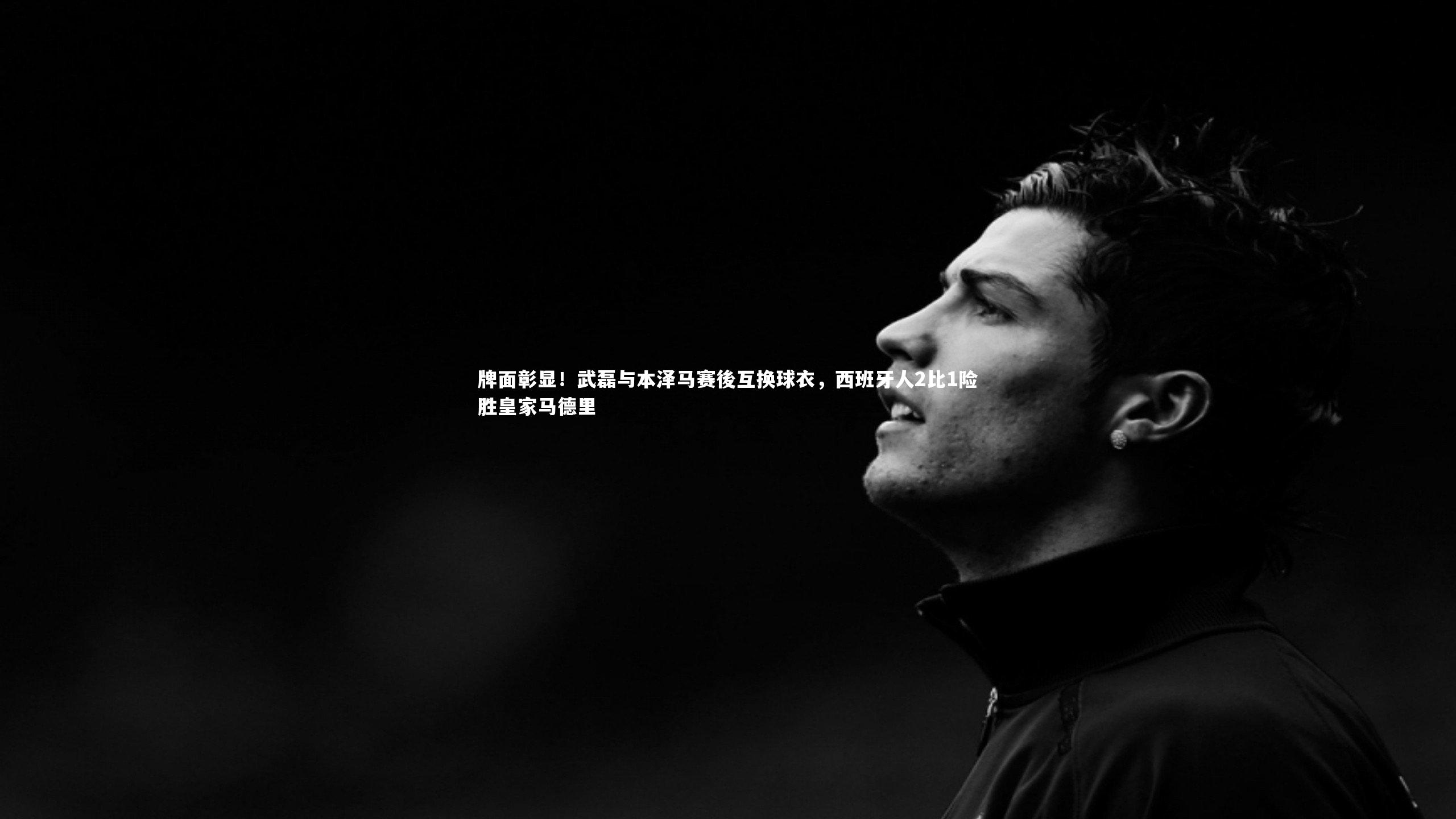 fbapp-牌面彰显！武磊与本泽马赛後互换球衣，西班牙人2比1险胜皇家马德里
